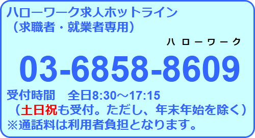 ハローワーク求人ホットライン（求職者・就業者専用）：03-6858-8609